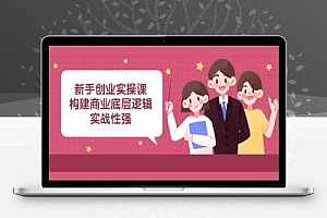新手创业实操课:构建商业底层逻辑,实战性强(45节课)