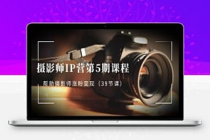 摄影师-IP营第5期课程,帮助摄影师涨粉变现(39节课)
