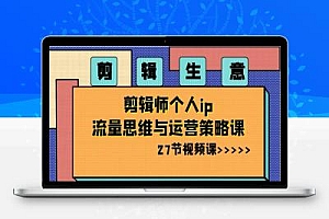 剪辑 生意-剪辑师个人ip流量思维与运营策略课(27节视频课)