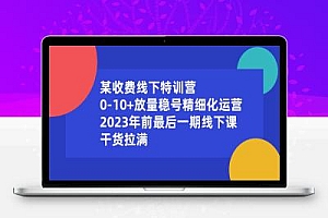 某收费线下特训营:0-10+放量稳号精细化运营,2023年前最后一期线下课,干货拉满