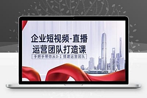企业短视频-直播运营团队打造课,手把手带你从0-1 搭建运营团队-15节