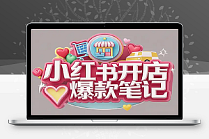 小红书电商实战课程:从开店到爆款笔记,全面打造电商运营与变现体系
