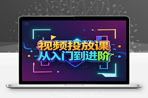 视频投放课:从入门到进阶,涵盖选品、投流、剪辑、数据分析等全方位内容
