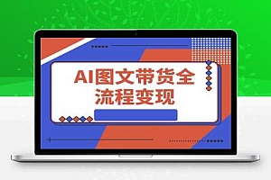 AI图文带货全流程,制图/上品/发布/选品/运营五大实操模块,入门到精通带货变现